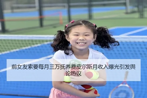 前女友索要每月三万抚养费皮尔斯月收入曝光引发舆论热议