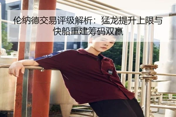 伦纳德交易评级解析：猛龙提升上限与快船重建筹码双赢